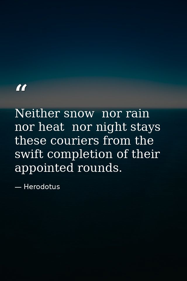 Neither snow  nor rain  nor heat  nor night stays these couriers from the swift completion of their appointed rounds. — Herodotus