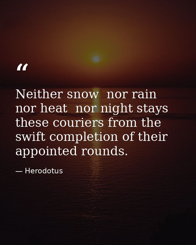 Neither snow  nor rain  nor heat  nor night stays these couriers from the swift completion of their appointed rounds. — Herodotus