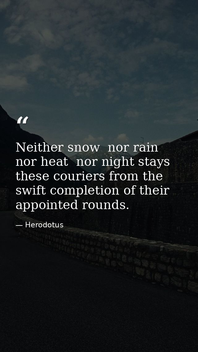 Neither snow  nor rain  nor heat  nor night stays these couriers from the swift completion of their appointed rounds. — Herodotus