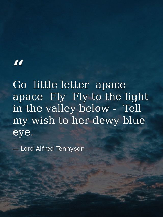Go  little letter  apace  apace  Fly  Fly to the light in the valley below -  Tell my wish to her dewy blue eye. — Lord Alfred Tennyson