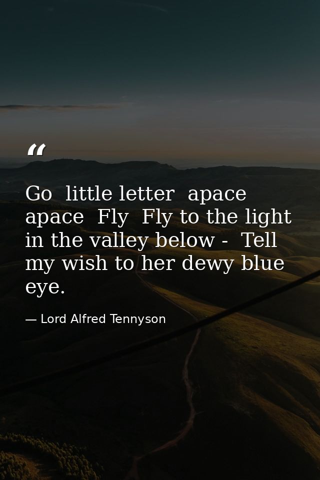 Go  little letter  apace  apace  Fly  Fly to the light in the valley below -  Tell my wish to her dewy blue eye. — Lord Alfred Tennyson