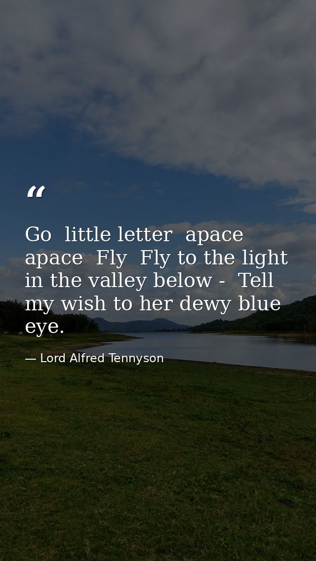 Go  little letter  apace  apace  Fly  Fly to the light in the valley below -  Tell my wish to her dewy blue eye. — Lord Alfred Tennyson