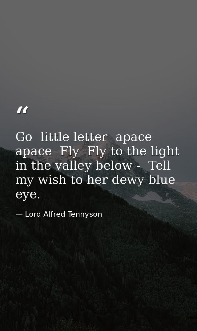 Go  little letter  apace  apace  Fly  Fly to the light in the valley below -  Tell my wish to her dewy blue eye. — Lord Alfred Tennyson