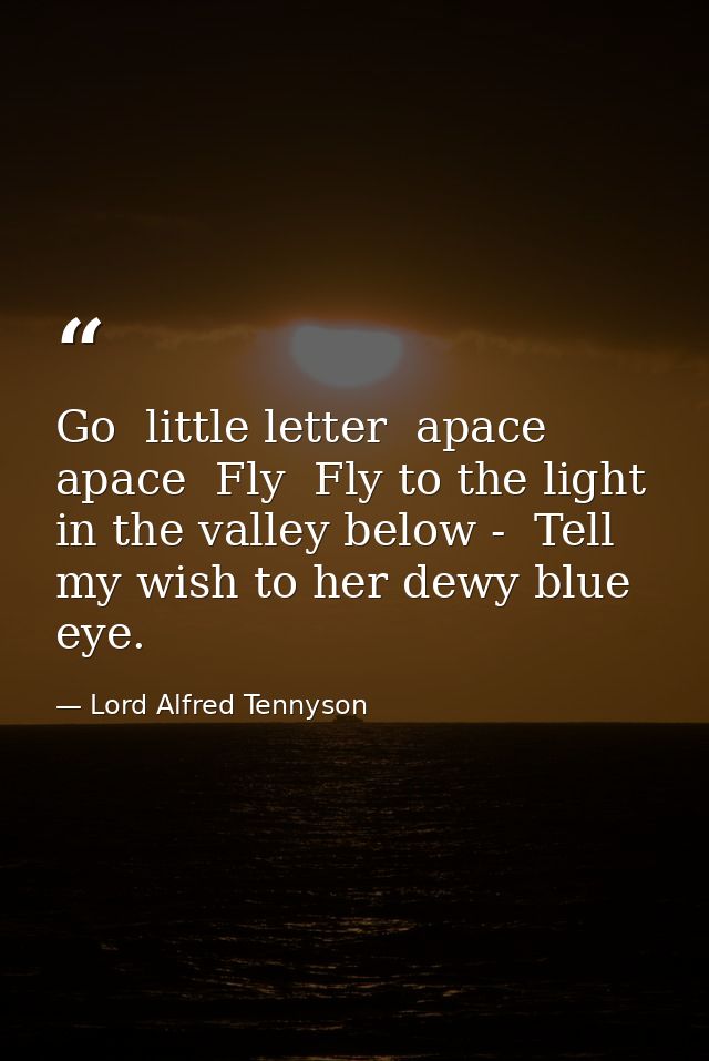 Go  little letter  apace  apace  Fly  Fly to the light in the valley below -  Tell my wish to her dewy blue eye. — Lord Alfred Tennyson