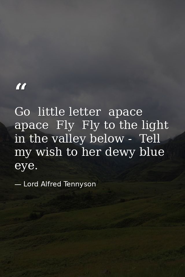 Go  little letter  apace  apace  Fly  Fly to the light in the valley below -  Tell my wish to her dewy blue eye. — Lord Alfred Tennyson