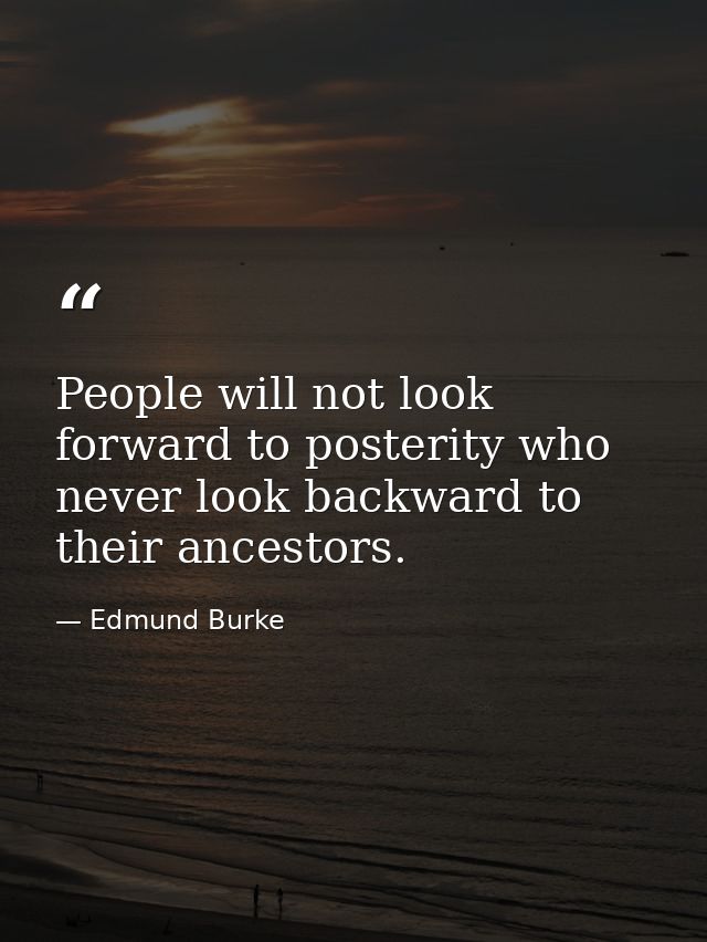 People will not look forward to posterity who never look backward to their ancestors. — Edmund Burke