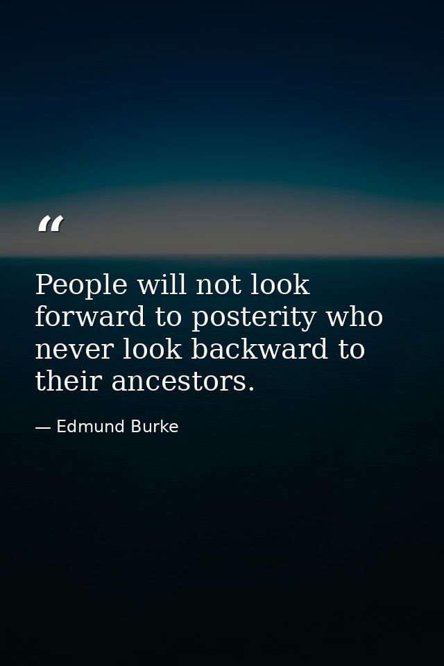 People will not look forward to posterity who never look backward to their ancestors. — Edmund Burke