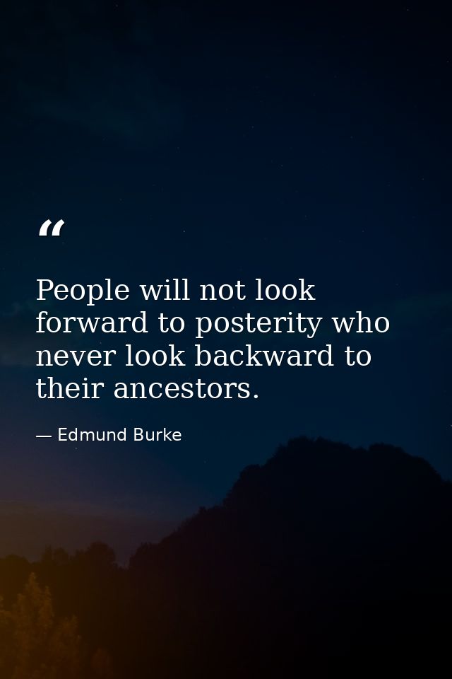 People will not look forward to posterity who never look backward to their ancestors. — Edmund Burke