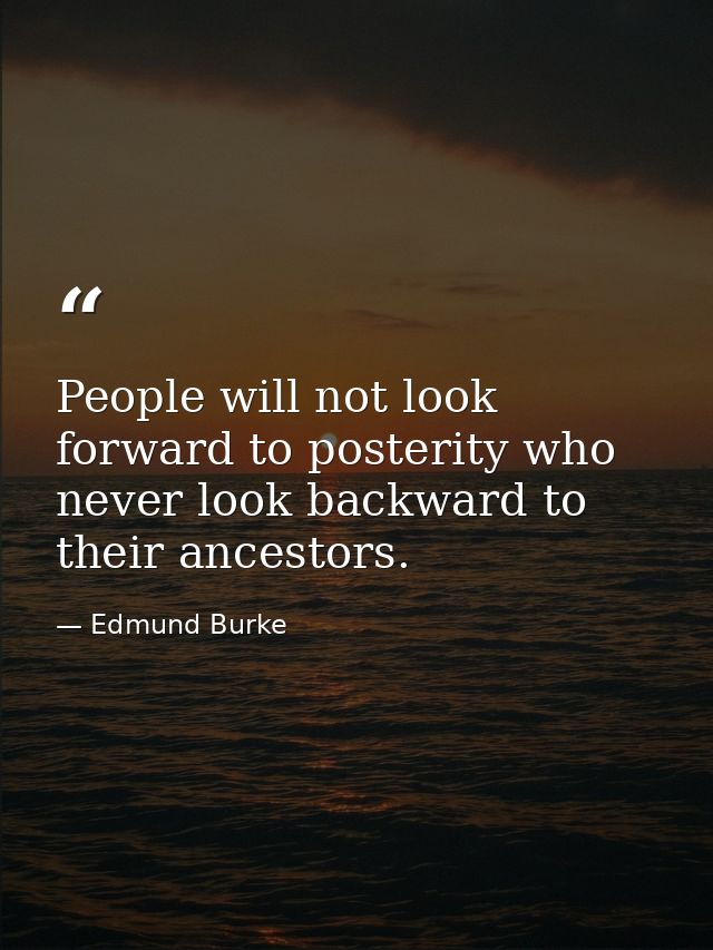 People will not look forward to posterity who never look backward to their ancestors. — Edmund Burke