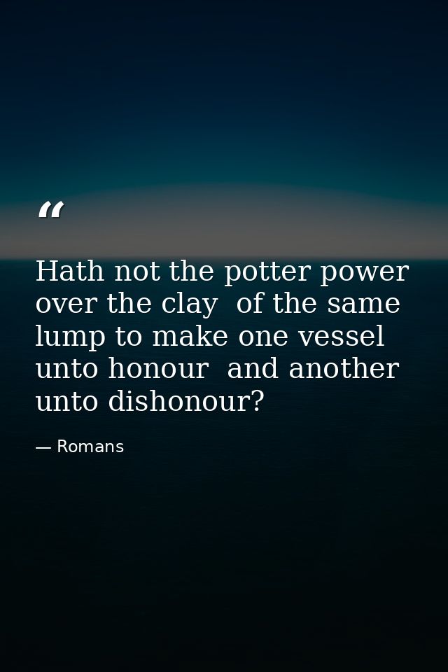Hath not the potter power over the clay  of the same lump to make one vessel unto honour  and another unto dishonour? — Romans