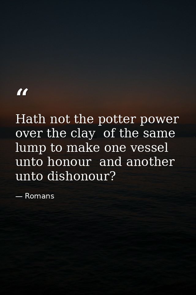 Hath not the potter power over the clay  of the same lump to make one vessel unto honour  and another unto dishonour? — Romans