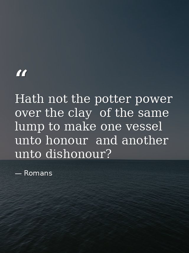 Hath not the potter power over the clay  of the same lump to make one vessel unto honour  and another unto dishonour? — Romans