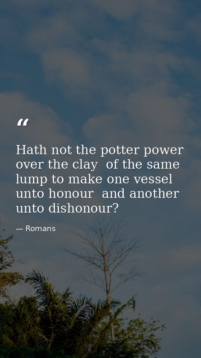 Hath not the potter power over the clay  of the same lump to make one vessel unto honour  and another unto dishonour? — Romans