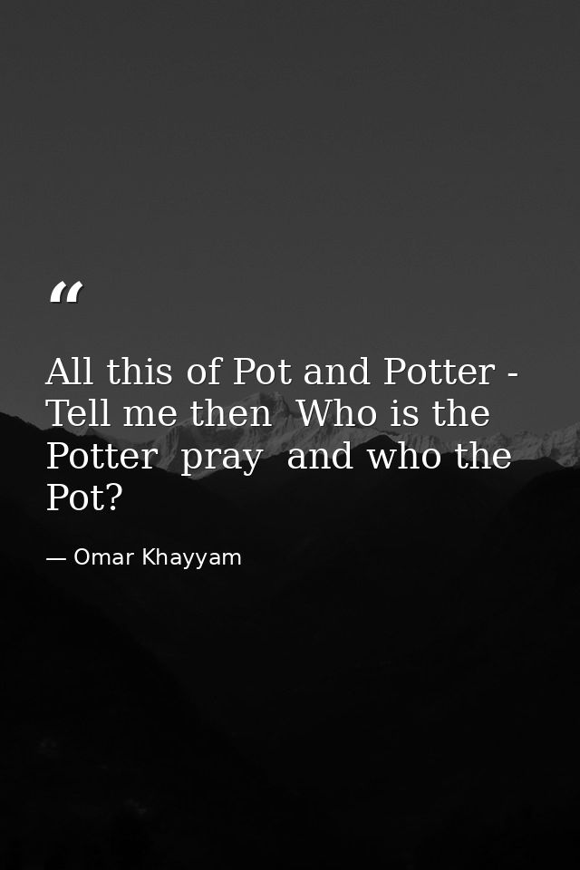 All this of Pot and Potter - Tell me then  Who is the Potter  pray  and who the Pot? — Omar Khayyam