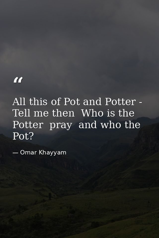 All this of Pot and Potter - Tell me then  Who is the Potter  pray  and who the Pot? — Omar Khayyam