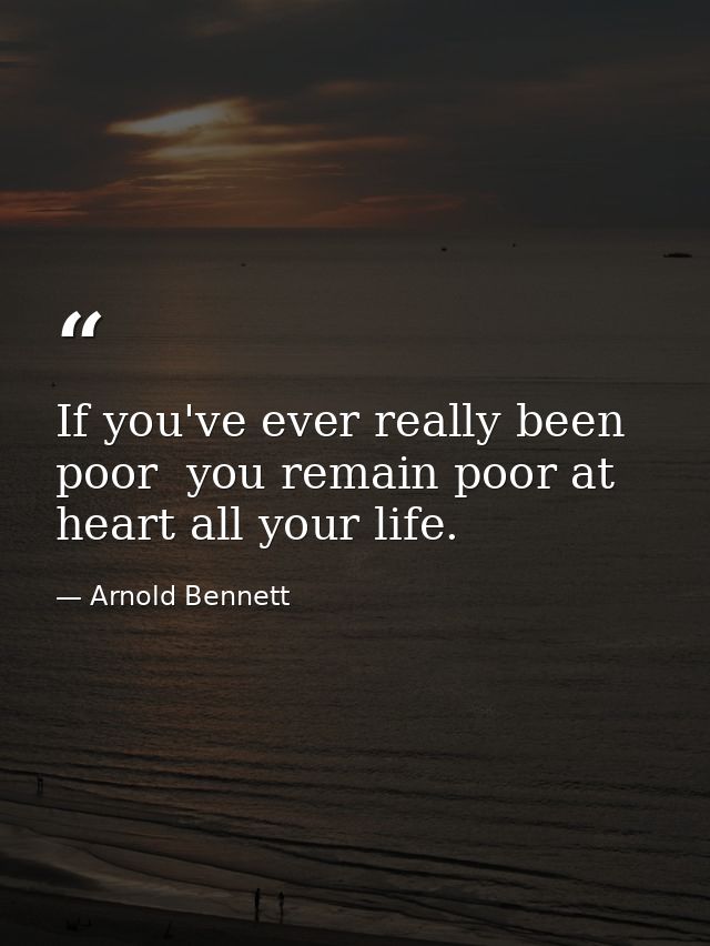 If you've ever really been poor  you remain poor at heart all your life. — Arnold Bennett