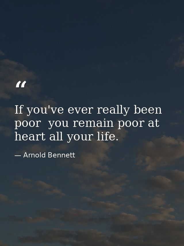 If you've ever really been poor  you remain poor at heart all your life. — Arnold Bennett