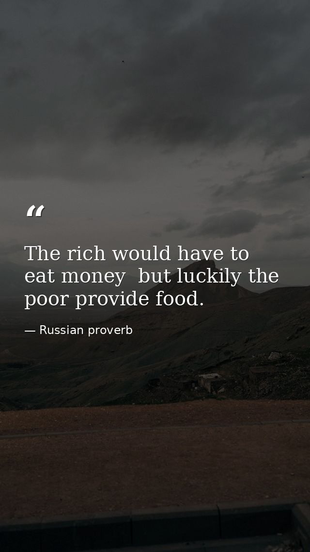 The rich would have to eat money  but luckily the poor provide food. — Russian proverb