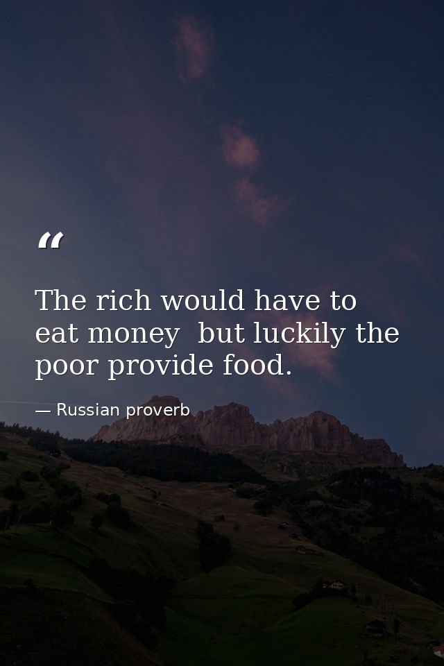 The rich would have to eat money  but luckily the poor provide food. — Russian proverb