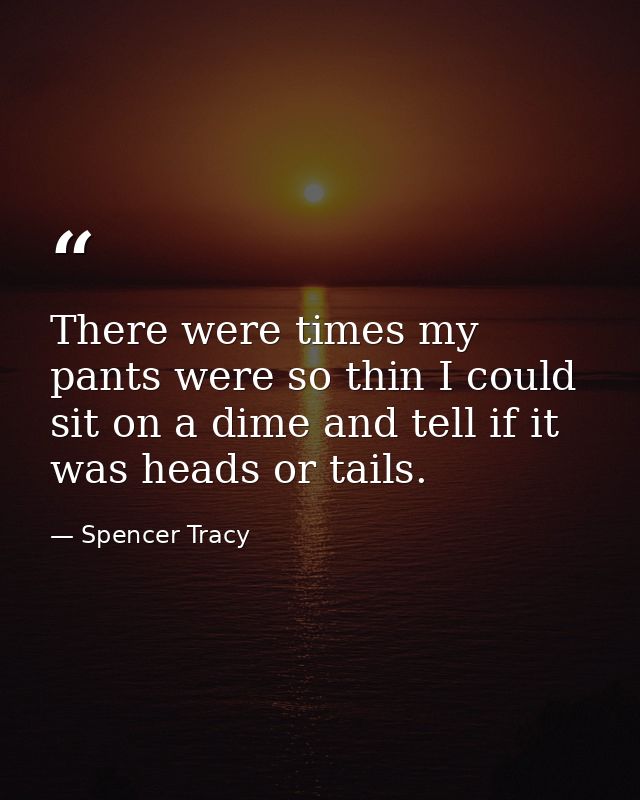 There were times my pants were so thin I could sit on a dime and tell if it was heads or tails. — Spencer Tracy