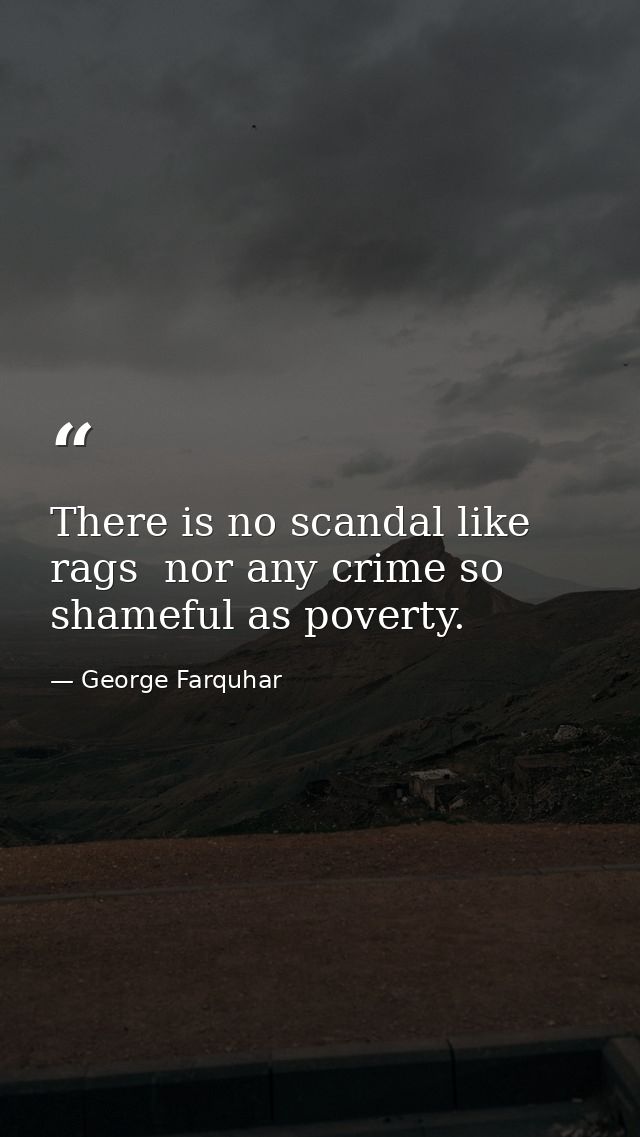 There is no scandal like rags  nor any crime so shameful as poverty. — George Farquhar