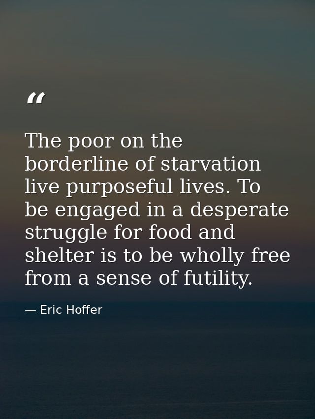 The poor on the borderline of starvation live purposeful lives. To be engaged in a desperate struggle for food and shelt — Eric Hoffer