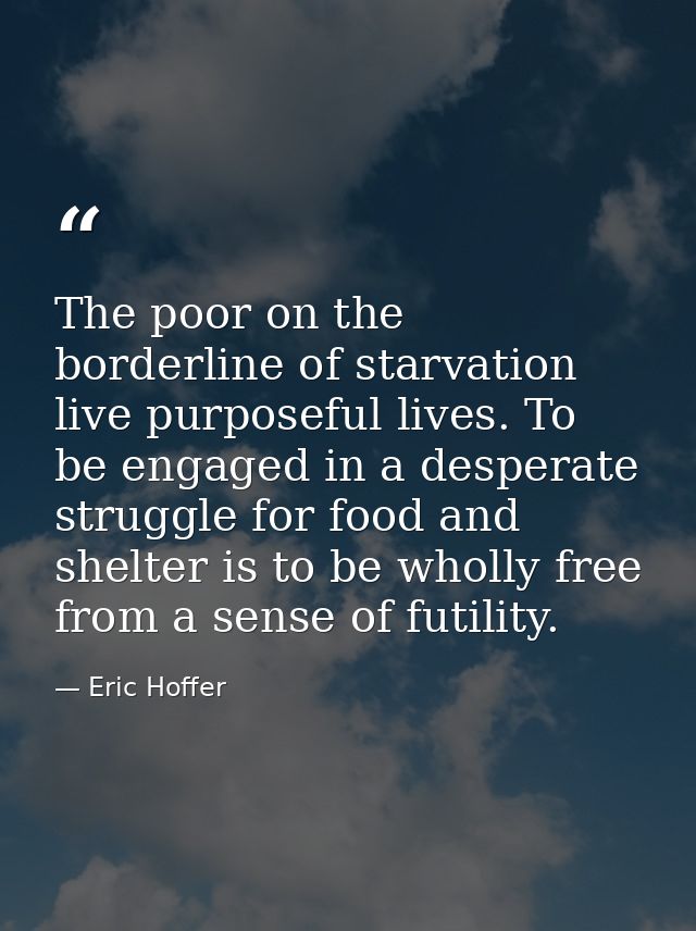 The poor on the borderline of starvation live purposeful lives. To be engaged in a desperate struggle for food and shelt — Eric Hoffer