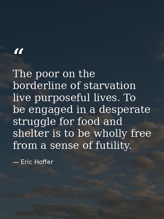 The poor on the borderline of starvation live purposeful lives. To be engaged in a desperate struggle for food and shelt — Eric Hoffer