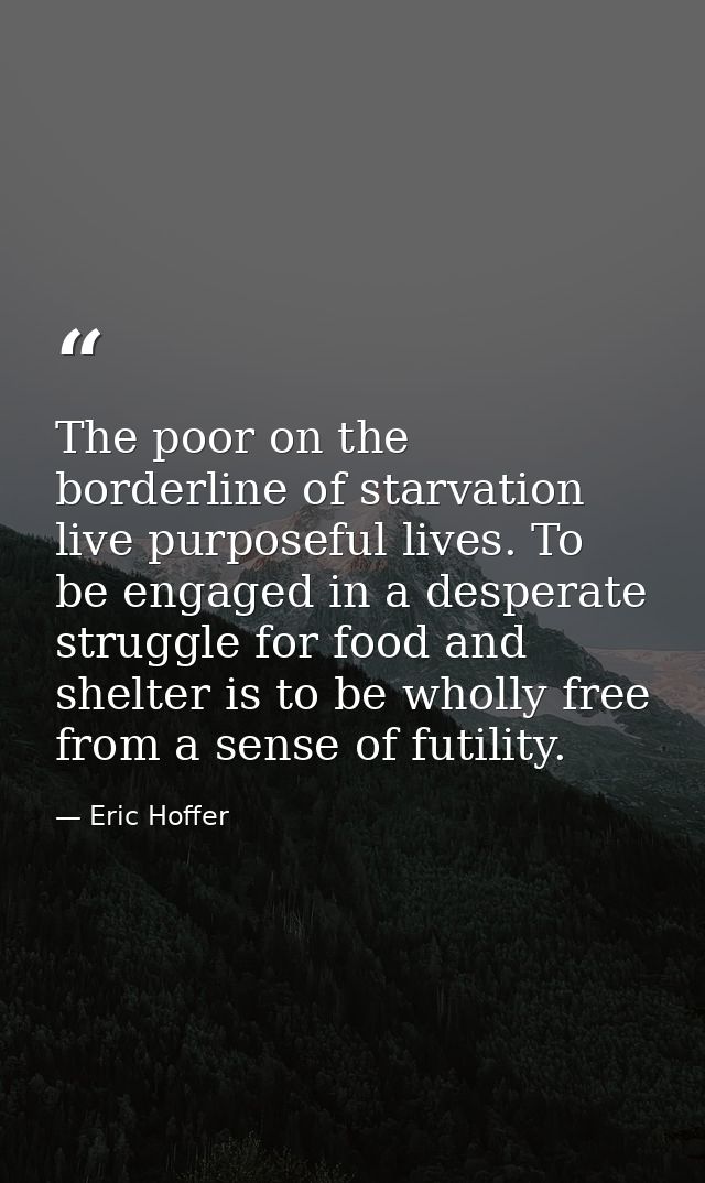 The poor on the borderline of starvation live purposeful lives. To be engaged in a desperate struggle for food and shelt — Eric Hoffer