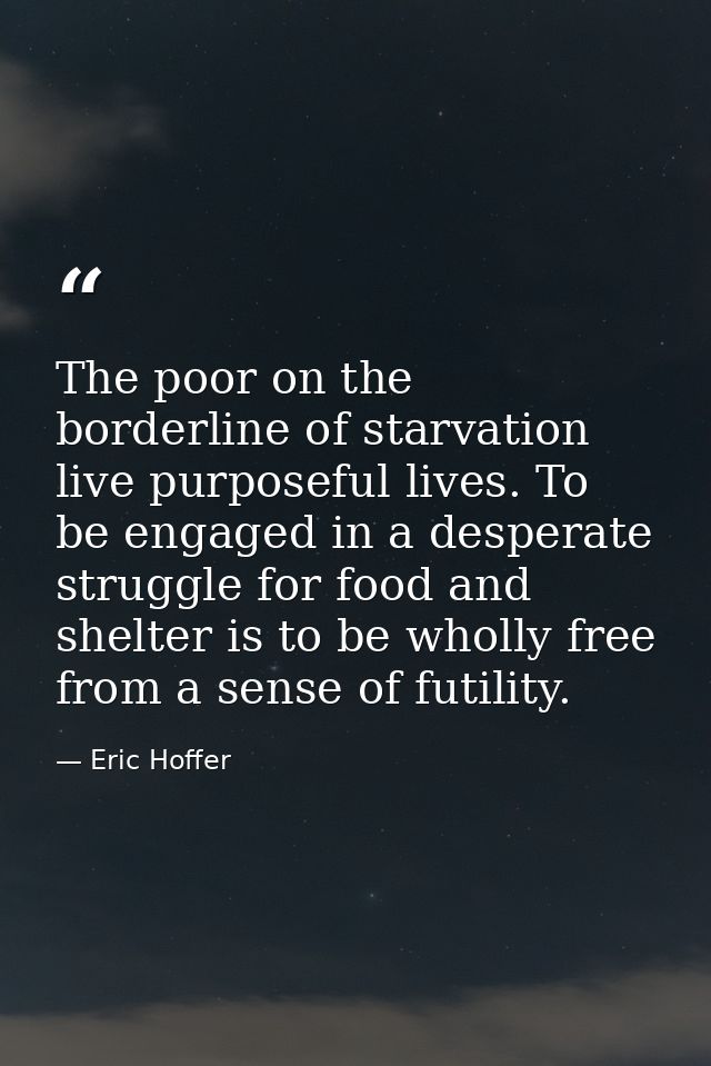 The poor on the borderline of starvation live purposeful lives. To be engaged in a desperate struggle for food and shelt — Eric Hoffer