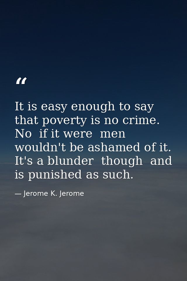 It is easy enough to say that poverty is no crime. No  if it were  men wouldn't be ashamed of it. It's a blunder  though — Jerome K. Jerome