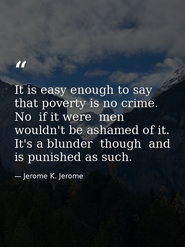 It is easy enough to say that poverty is no crime. No  if it were  men wouldn't be ashamed of it. It's a blunder  though — Jerome K. Jerome