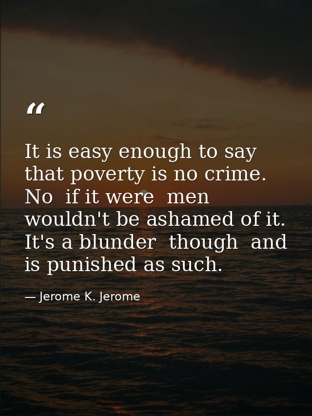 It is easy enough to say that poverty is no crime. No  if it were  men wouldn't be ashamed of it. It's a blunder  though — Jerome K. Jerome