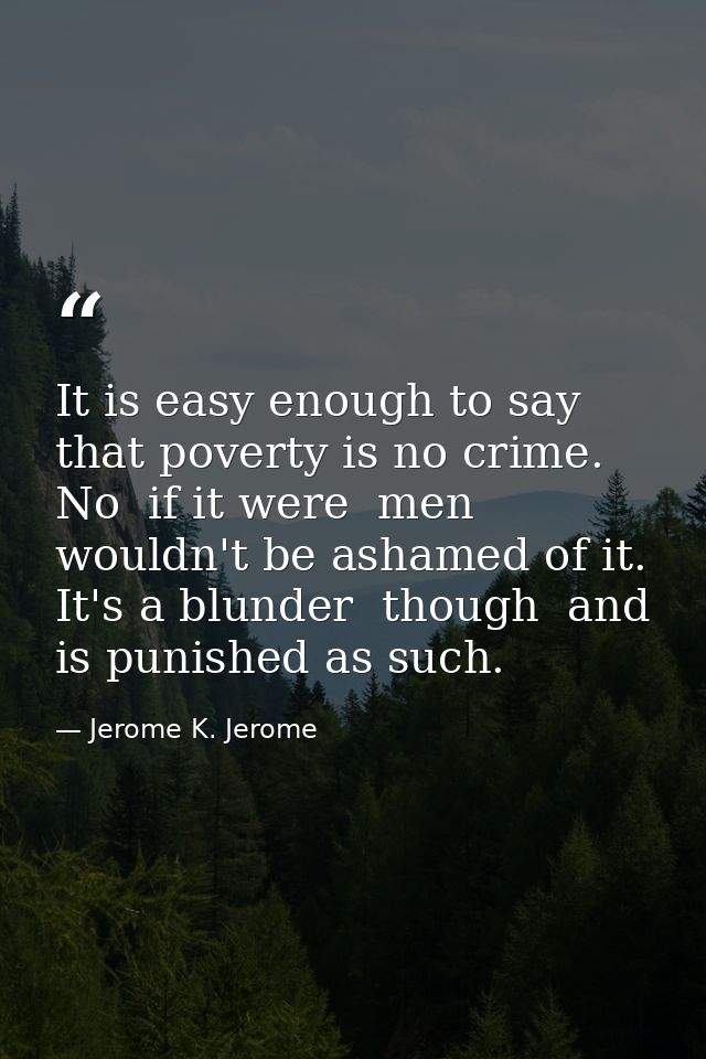 It is easy enough to say that poverty is no crime. No  if it were  men wouldn't be ashamed of it. It's a blunder  though — Jerome K. Jerome