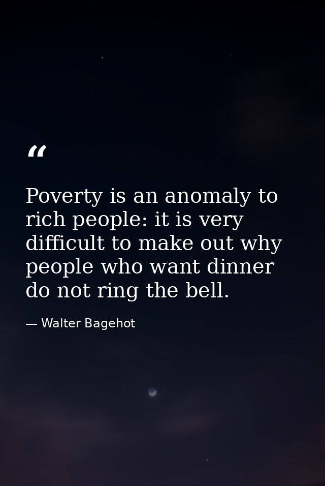Poverty is an anomaly to rich people: it is very difficult to make out why people who want dinner do not ring the bell. — Walter Bagehot