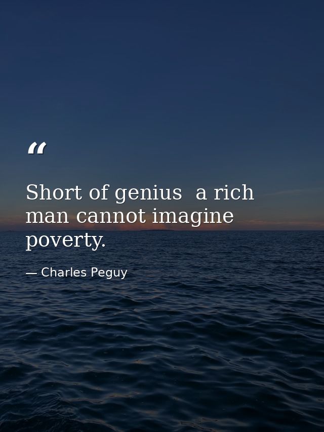 Short of genius  a rich man cannot imagine poverty. — Charles Peguy