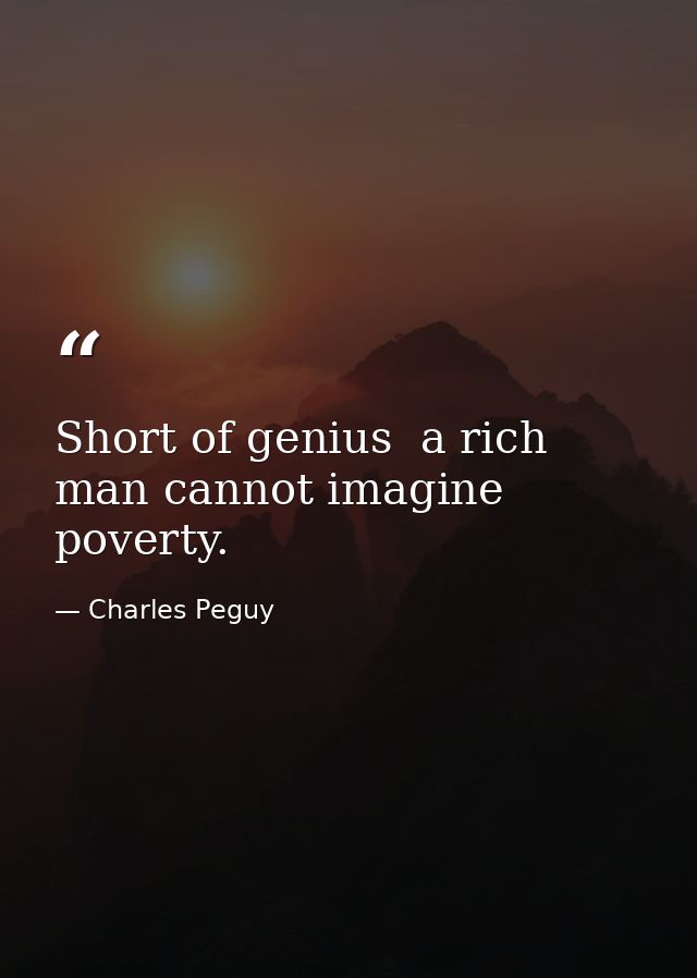 Short of genius  a rich man cannot imagine poverty. — Charles Peguy