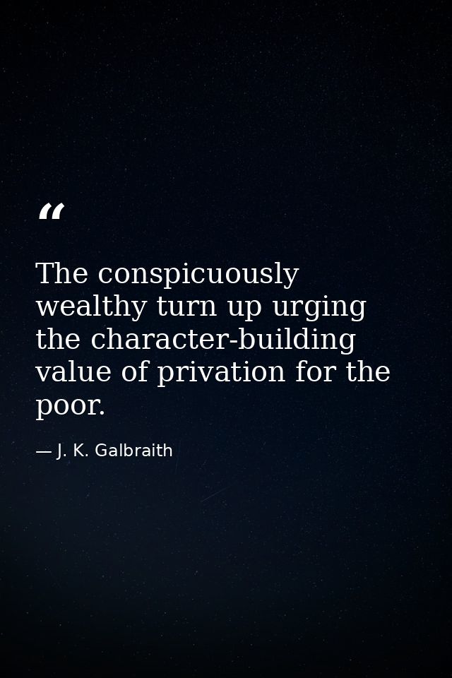 The conspicuously wealthy turn up urging the character-building value of privation for the poor. — J. K. Galbraith