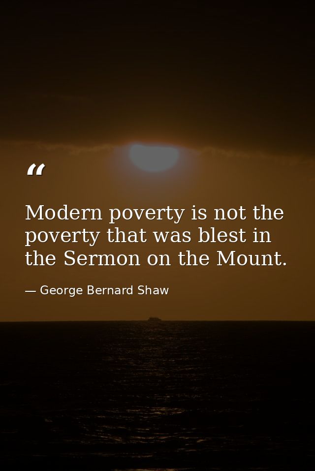 Modern poverty is not the poverty that was blest in the Sermon on the Mount. — George Bernard Shaw