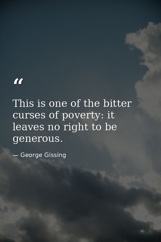 This is one of the bitter curses of poverty: it leaves no right to be generous. — George Gissing