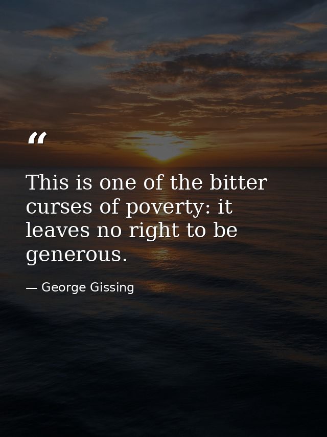 This is one of the bitter curses of poverty: it leaves no right to be generous. — George Gissing