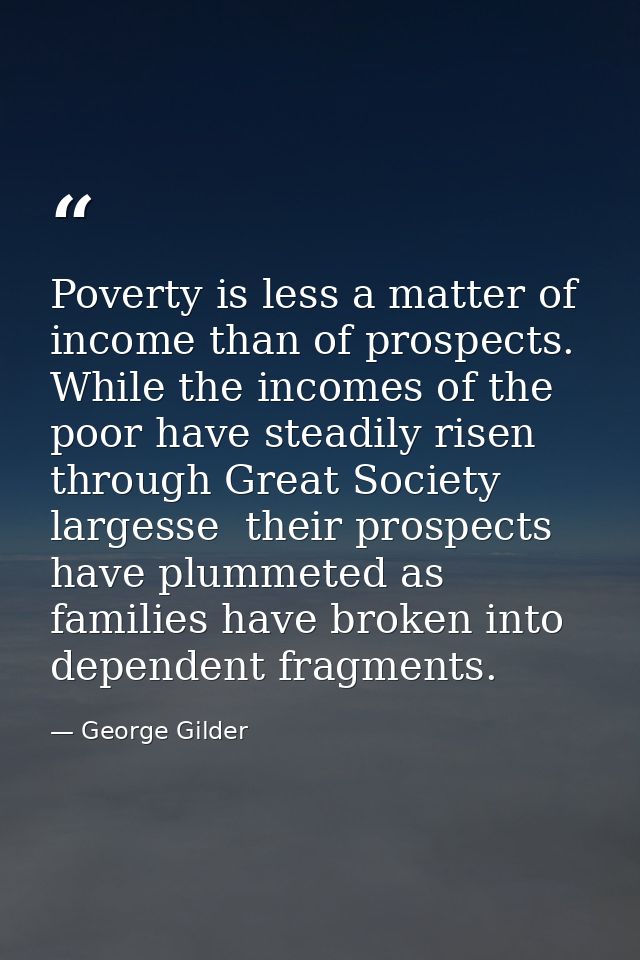 Poverty is less a matter of income than of prospects. While the incomes of the poor have steadily risen through Great So — George Gilder