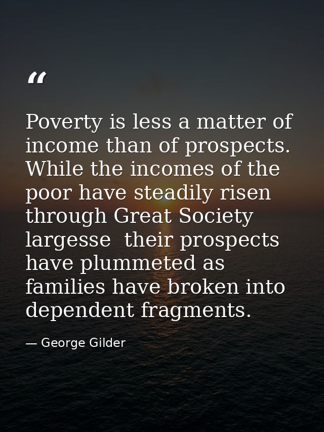 Poverty is less a matter of income than of prospects. While the incomes of the poor have steadily risen through Great So — George Gilder