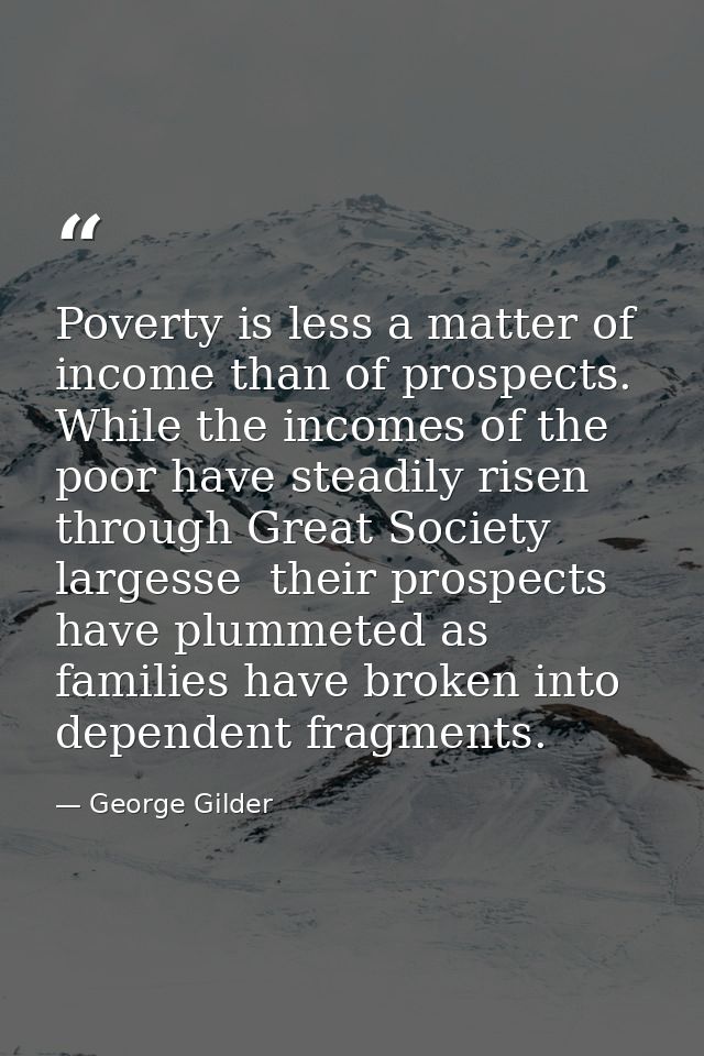 Poverty is less a matter of income than of prospects. While the incomes of the poor have steadily risen through Great So — George Gilder