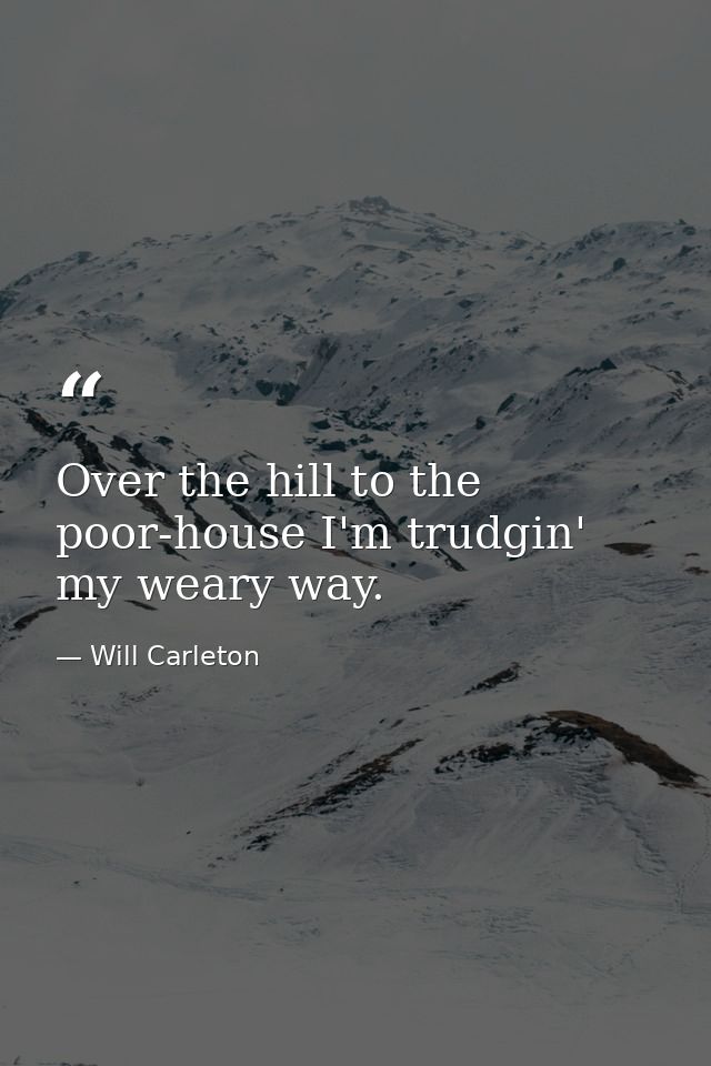 Over the hill to the poor-house I'm trudgin' my weary way. — Will Carleton
