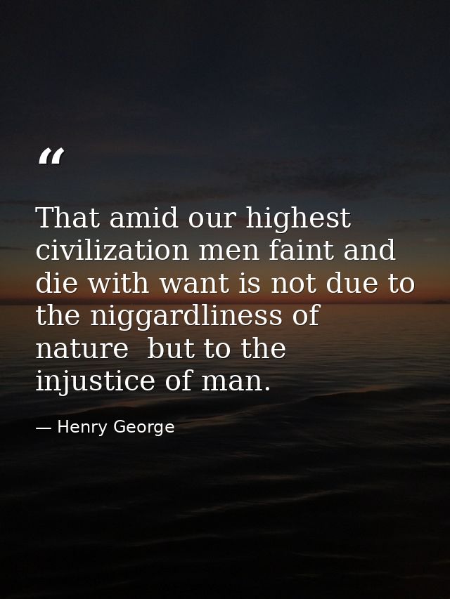 That amid our highest civilization men faint and die with want is not due to the niggardliness of nature  but to the inj — Henry George