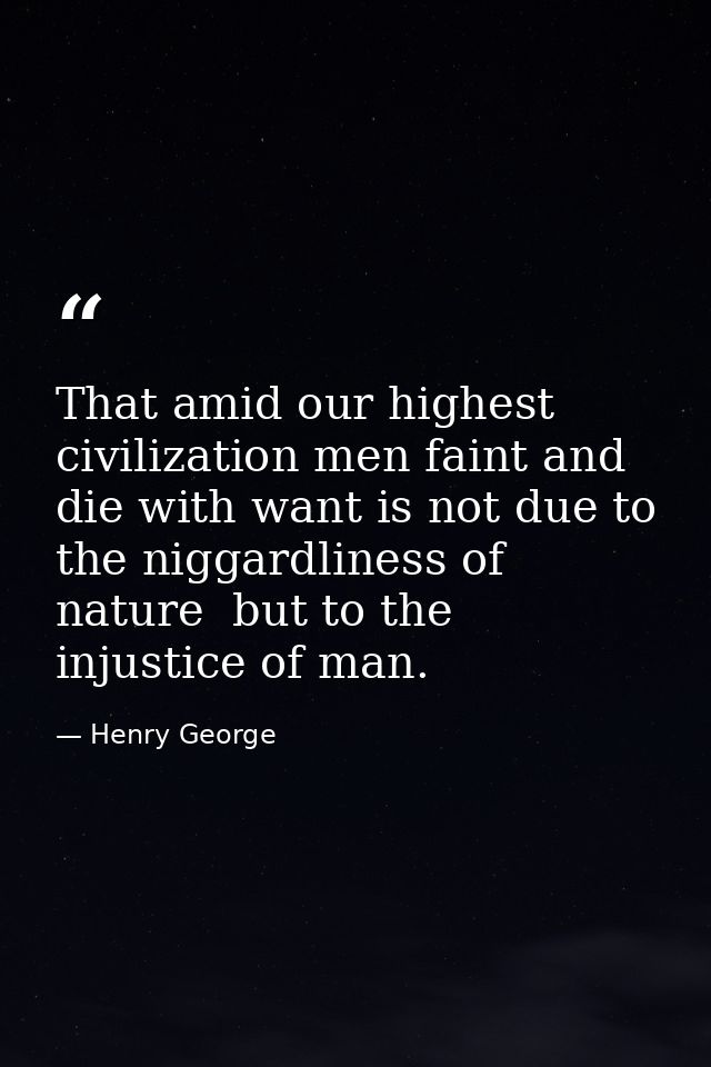 That amid our highest civilization men faint and die with want is not due to the niggardliness of nature  but to the inj — Henry George