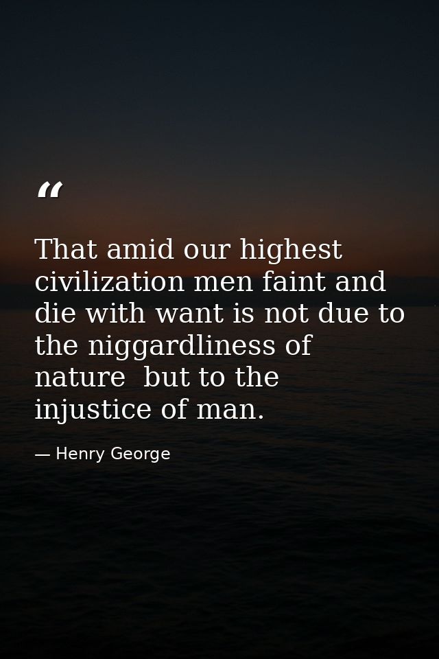 That amid our highest civilization men faint and die with want is not due to the niggardliness of nature  but to the inj — Henry George