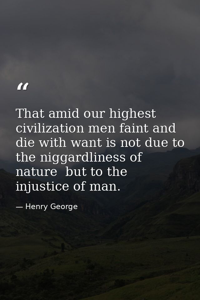 That amid our highest civilization men faint and die with want is not due to the niggardliness of nature  but to the inj — Henry George