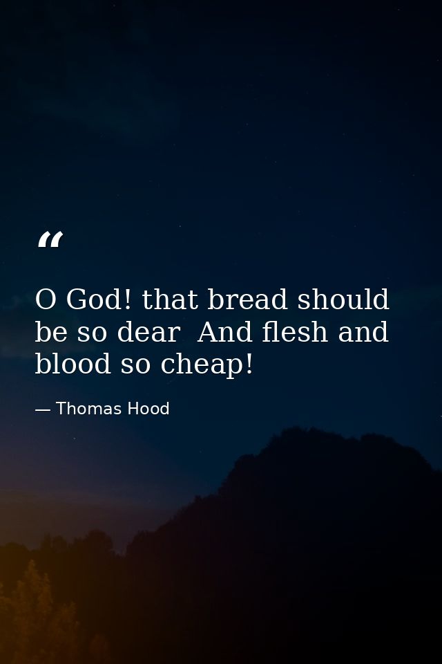 O God! that bread should be so dear  And flesh and blood so cheap! — Thomas Hood